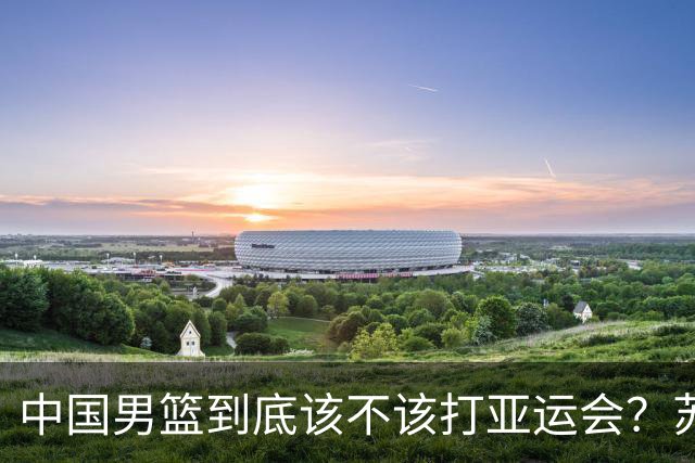 中国男篮到底该不该打亚运会？苏群的观点遭到杨毅的嘲讽